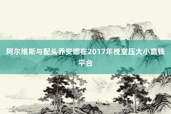 阿尔维斯与配头乔安娜在2017年授室压大小赢钱平台