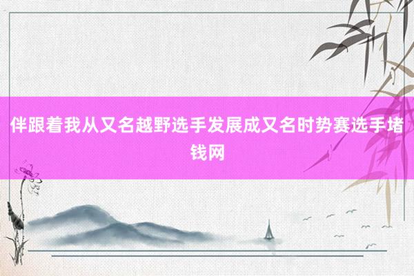 伴跟着我从又名越野选手发展成又名时势赛选手堵钱网