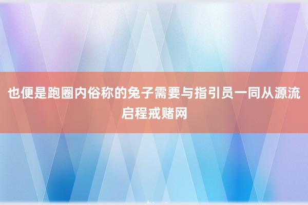 也便是跑圈内俗称的兔子需要与指引员一同从源流启程戒赌网