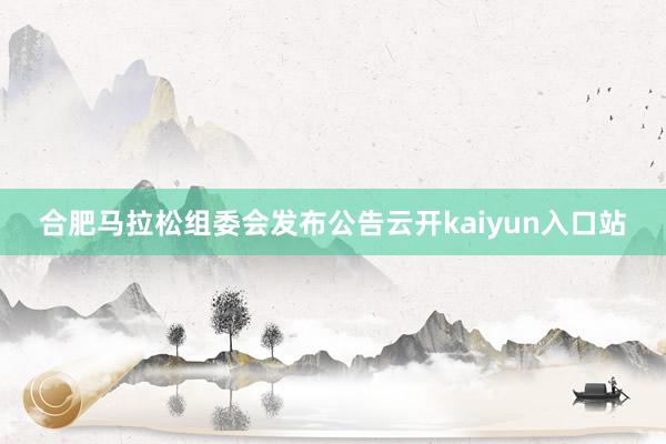 合肥马拉松组委会发布公告云开kaiyun入口站