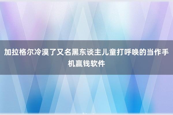 加拉格尔冷漠了又名黑东谈主儿童打呼唤的当作手机赢钱软件