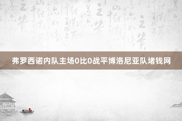 弗罗西诺内队主场0比0战平博洛尼亚队堵钱网