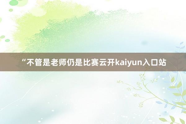 “不管是老师仍是比赛云开kaiyun入口站