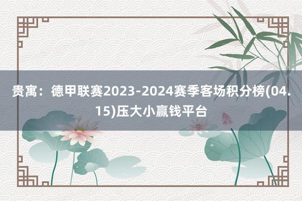 贵寓：德甲联赛2023-2024赛季客场积分榜(04.15)压大小赢钱平台