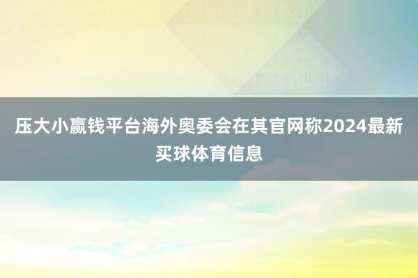 压大小赢钱平台海外奥委会在其官网称2024最新买球体育信息