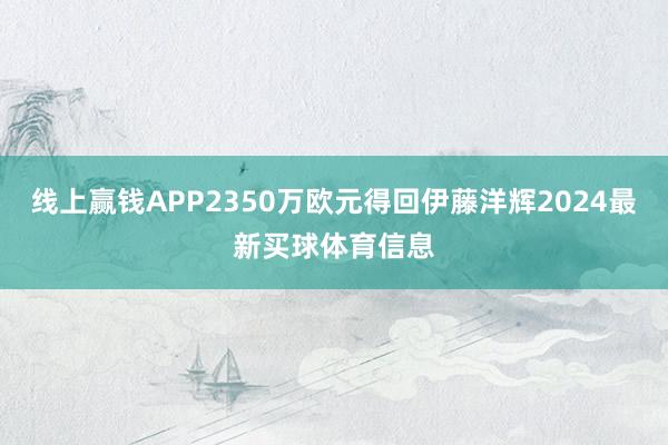 线上赢钱APP2350万欧元得回伊藤洋辉2024最新买球体育信息