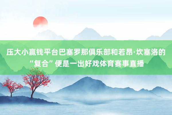 压大小赢钱平台巴塞罗那俱乐部和若昂·坎塞洛的“复合”便是一出好戏体育赛事直播