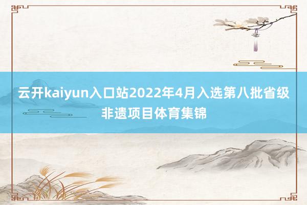 云开kaiyun入口站2022年4月入选第八批省级非遗项目体育集锦