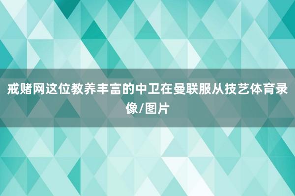 戒赌网这位教养丰富的中卫在曼联服从技艺体育录像/图片