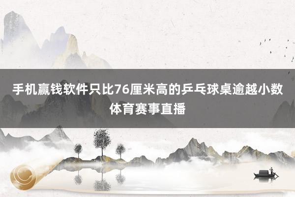 手机赢钱软件只比76厘米高的乒乓球桌逾越小数体育赛事直播