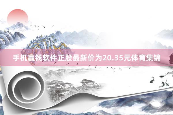 手机赢钱软件正股最新价为20.35元体育集锦