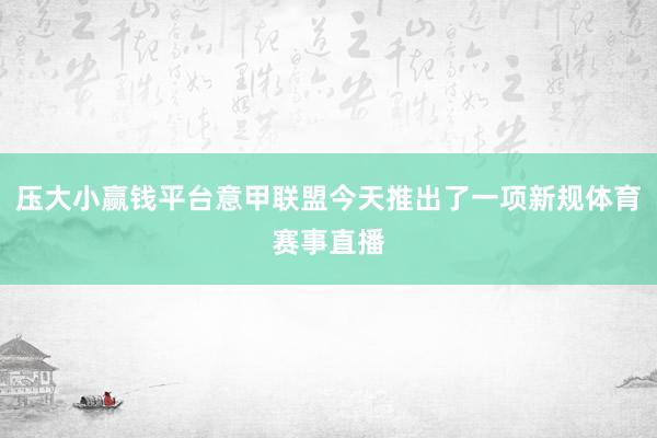 压大小赢钱平台意甲联盟今天推出了一项新规体育赛事直播