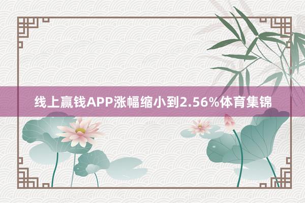 线上赢钱APP涨幅缩小到2.56%体育集锦