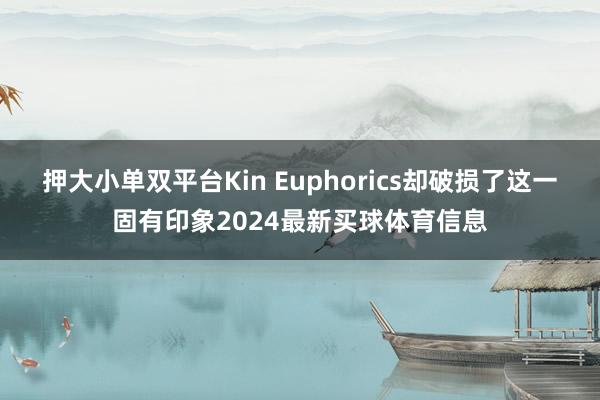 押大小单双平台Kin Euphorics却破损了这一固有印象2024最新买球体育信息