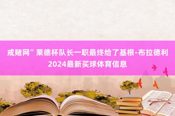 戒赌网”　　莱德杯队长一职最终给了基根-布拉德利2024最新买球体育信息