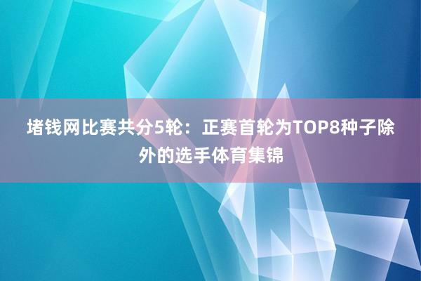 堵钱网　　比赛共分5轮：正赛首轮为TOP8种子除外的选手体育集锦