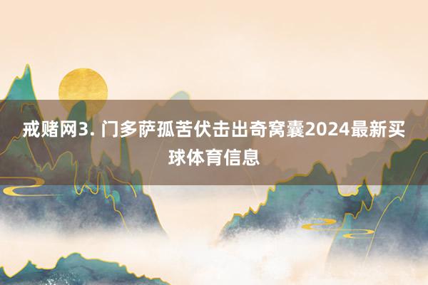 戒赌网　　3. 门多萨孤苦伏击出奇窝囊2024最新买球体育信息