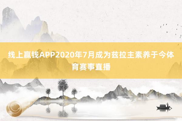 线上赢钱APP2020年7月成为兹拉主素养于今体育赛事直播