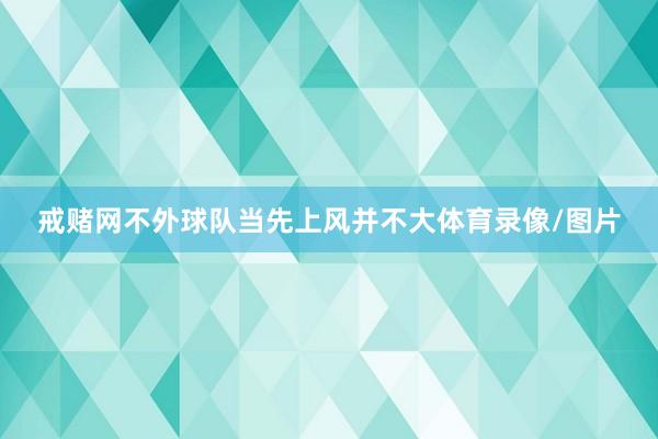 戒赌网不外球队当先上风并不大体育录像/图片