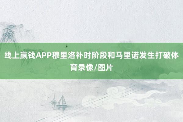 线上赢钱APP穆里洛补时阶段和马里诺发生打破体育录像/图片