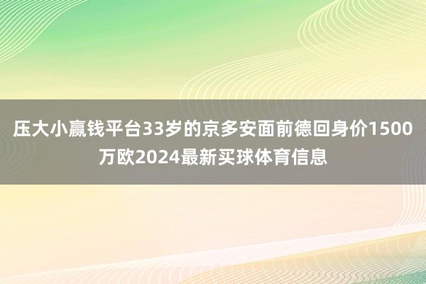 压大小赢钱平台33岁的京多安面前德回身价1500万欧2024最新买球体育信息