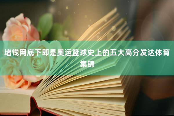 堵钱网底下即是奥运篮球史上的五大高分发达体育集锦