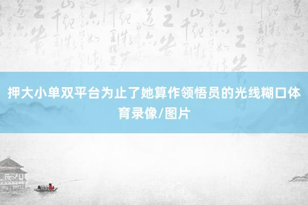 押大小单双平台为止了她算作领悟员的光线糊口体育录像/图片