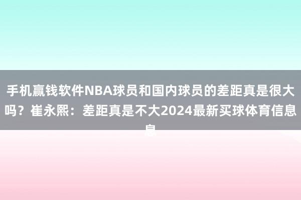 手机赢钱软件NBA球员和国内球员的差距真是很大吗？崔永熙：差距真是不大2024最新买球体育信息