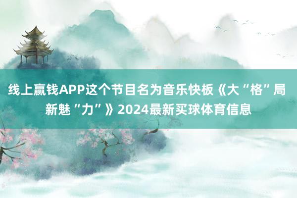 线上赢钱APP这个节目名为音乐快板《大“格”局 新魅“力”》2024最新买球体育信息