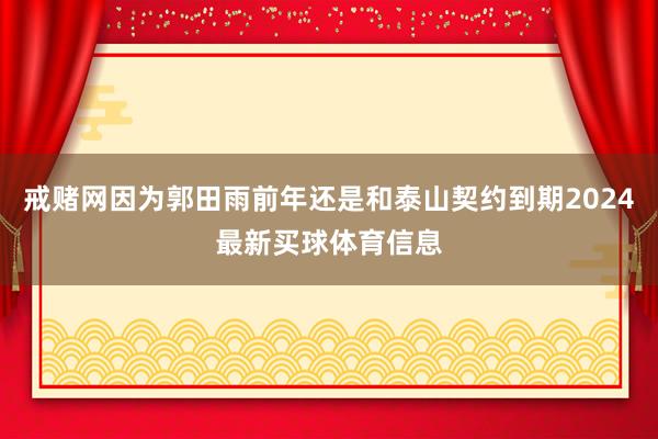 戒赌网因为郭田雨前年还是和泰山契约到期2024最新买球体育信息