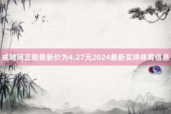 戒赌网正股最新价为4.27元2024最新买球体育信息