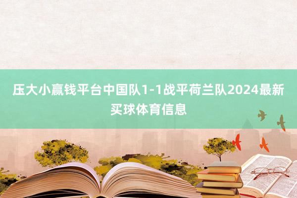 压大小赢钱平台中国队1-1战平荷兰队2024最新买球体育信息