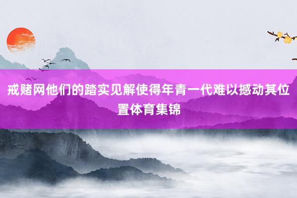 戒赌网他们的踏实见解使得年青一代难以撼动其位置体育集锦