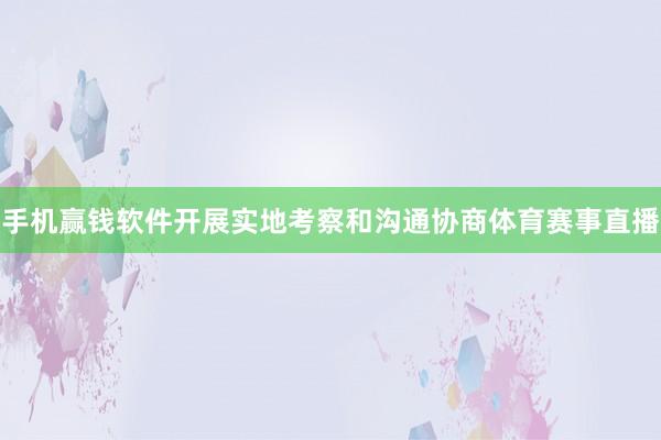 手机赢钱软件开展实地考察和沟通协商体育赛事直播