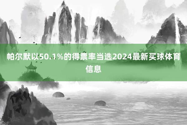 帕尔默以50.1%的得票率当选2024最新买球体育信息