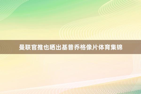 曼联官推也晒出基普乔格像片体育集锦