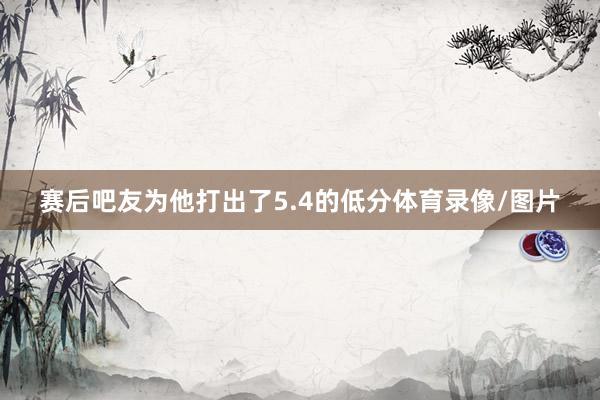 赛后吧友为他打出了5.4的低分体育录像/图片