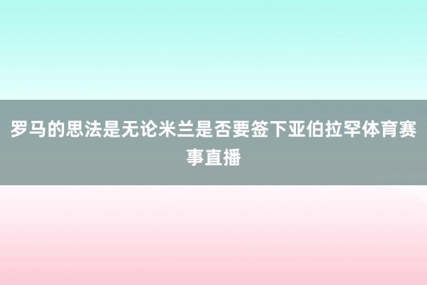 罗马的思法是无论米兰是否要签下亚伯拉罕体育赛事直播