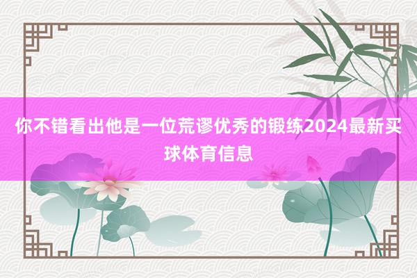 你不错看出他是一位荒谬优秀的锻练2024最新买球体育信息