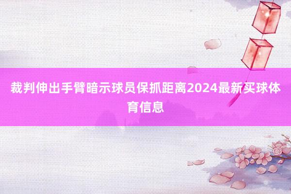 裁判伸出手臂暗示球员保抓距离2024最新买球体育信息