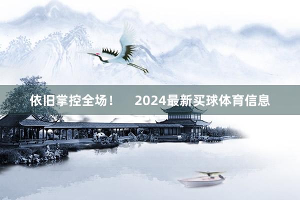 依旧掌控全场！    2024最新买球体育信息