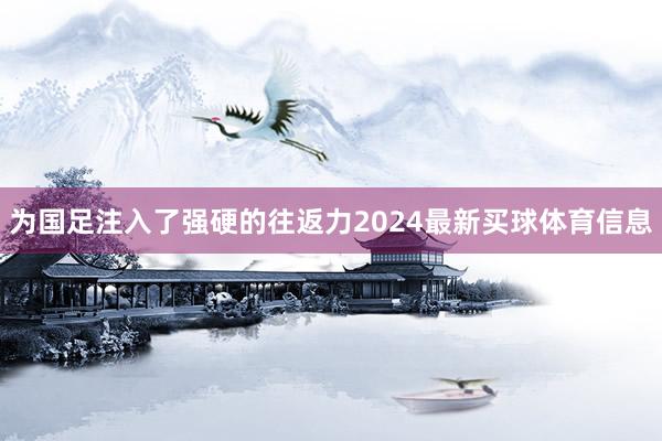 为国足注入了强硬的往返力2024最新买球体育信息