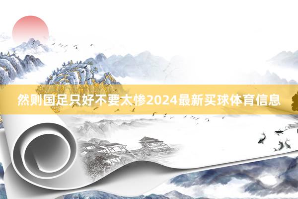 然则国足只好不要太惨2024最新买球体育信息