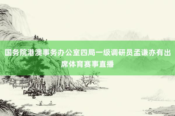 国务院港澳事务办公室四局一级调研员孟谦亦有出席体育赛事直播