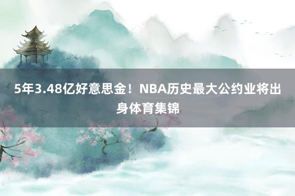 5年3.48亿好意思金！NBA历史最大公约业将出身体育集锦