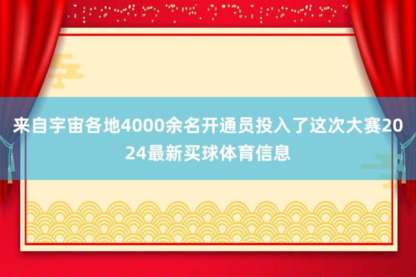 来自宇宙各地4000余名开通员投入了这次大赛2024最新买球体育信息