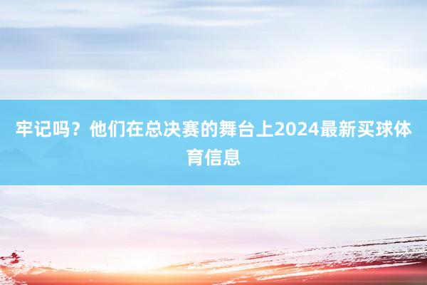 牢记吗？他们在总决赛的舞台上2024最新买球体育信息