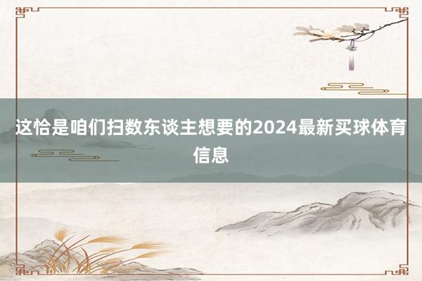 这恰是咱们扫数东谈主想要的2024最新买球体育信息