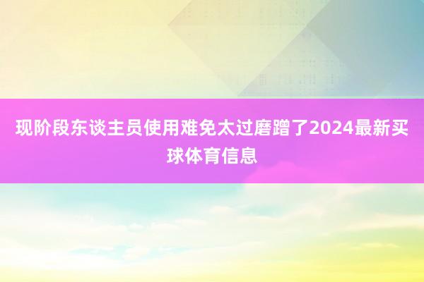 现阶段东谈主员使用难免太过磨蹭了2024最新买球体育信息