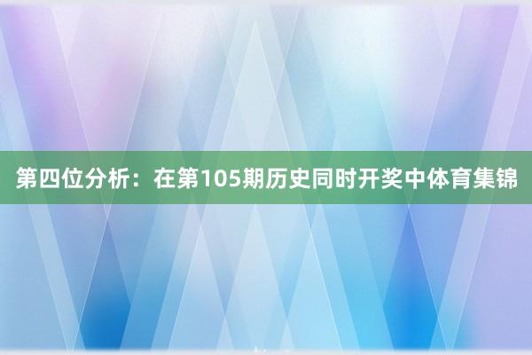 第四位分析：在第105期历史同时开奖中体育集锦